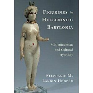 Figurines in Hellenistic Babylonia: Miniaturization and Cultural Hybridity, Hardcover - Stephanie M. Langin-Hooper imagine