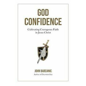 God Confidence: Cultivating Courageous Faith in Jesus Christ, Paperback - John Barcanic imagine