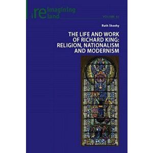 The Life and Work of Richard King: Religion, Nationalism and Modernism, Paperback - Ruth Sheehy imagine
