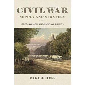 Civil War Supply and Strategy: Feeding Men and Moving Armies, Hardcover - Earl J. Hess imagine