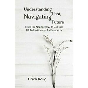 Understanding the Past, Navigating the Future, Paperback - Erich Kolig imagine