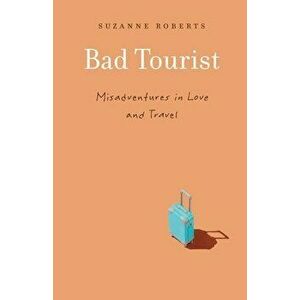 Bad Tourist: Misadventures in Love and Travel, Paperback - Suzanne Roberts imagine