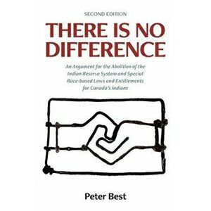 There Is No Difference: An Argument for the Abolition of the Indian Reserve System and Special Race-based Laws and Entitlements for Canada's I - Peter imagine