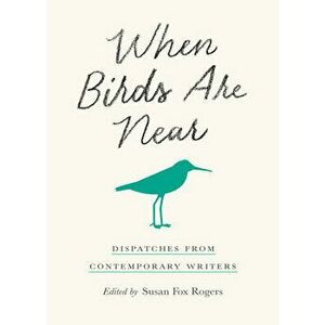 When Birds Are Near: Dispatches from Contemporary Writers, Paperback - Susan Fox Rogers imagine