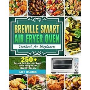 Breville Smart Air Fryer Oven Cookbook for Beginners: 250 Easy & Delicious Air Fryer Oven Recipes for Healthy Meals - Lily Balmer imagine