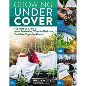 Growing Under Cover: Techniques for a More Productive, Weather-Resistant, Pest-Free Vegetable Garden, Paperback - Niki Jabbour imagine