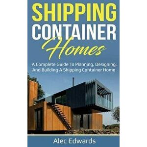 Shipping Container Homes: A Complete Guide to Planning, Designing, and Building A Shipping Container Home, Hardcover - Alec Edwards imagine