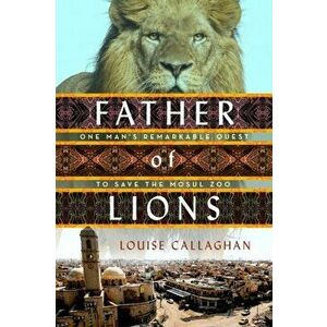 Father of Lions. One Man's Remarkable Quest to Save Mosul's Zoo, Paperback - Louise Callaghan imagine