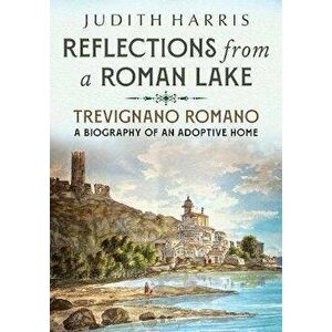 Reflections from a Roman Lake. Trevignano Romano, A Biography of an Adoptive Home, Paperback - Judith Harris imagine