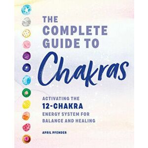 The Complete Guide to Chakras: Activating the 12-Chakra Energy System for Balance and Healing, Paperback - April Pfender imagine