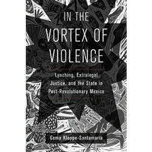 In the Vortex of Violence. Lynching, Extralegal Justice, and the State in Post-Revolutionary Mexico, Hardback - Gema Kloppe-Santamaria imagine