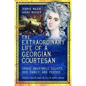 Extraordinary Life of a Georgian Courtesan. Grace Dalrymple Elliott, her family, and friends, Paperback - Joanne Major imagine