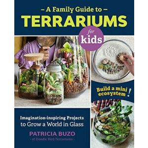 A Family Guide to Terrariums for Kids: Imagination-Inspiring Projects to Grow a World in Glass - Build a Mini Ecosystem! - Patricia Buzo imagine