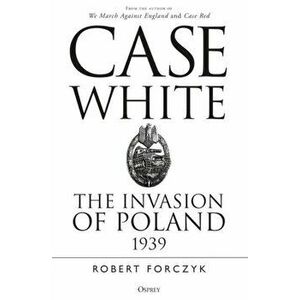 Case White. The Invasion of Poland 1939, Paperback - Robert Forczyk imagine