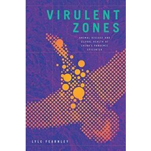 Virulent Zones. Animal Disease and Global Health at China's Pandemic Epicenter, Paperback - Lyle Fearnley imagine