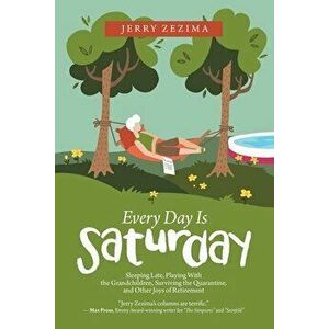 Every Day Is Saturday: Sleeping Late, Playing with the Grandchildren, Surviving the Quarantine, and Other Joys of Retirement - Jerry Zezima imagine