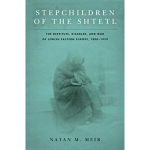 Stepchildren of the Shtetl. The Destitute, Disabled, and Mad of Jewish Eastern Europe, 1800-1939, Paperback - Natan M. Meir imagine