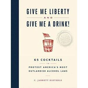 Give Me Liberty and Give Me a Drink!. 65 Cocktails to Protest America's Most Outlandish Alcohol Laws, Hardback - C Jarrett Dieterle imagine