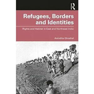 Refugees, Borders and Identities. Rights and Habitat in East and Northeast India, Paperback - Anindita Ghoshal imagine