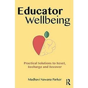 Educator Wellbeing. Practical Solutions to Reset, Recharge and Recover, Paperback - Madhavi Nawana Parker imagine