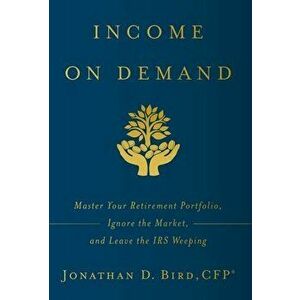 Income on Demand: Master Your Retirement Portfolio, Ignore the Market, and Leave the IRS Weeping, Hardcover - Jonathan D. Bird imagine