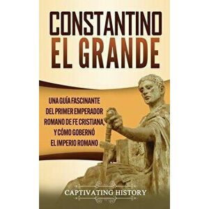 Constantino el Grande: Una guía fascinante del primer emperador romano de fe cristiana, y cómo gobernó el Imperio romano - Captivating History imagine