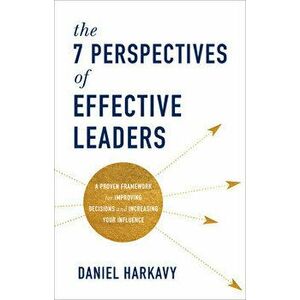 The 7 Perspectives of Effective Leaders: A Proven Framework for Improving Decisions and Increasing Your Influence - Daniel Harkavy imagine