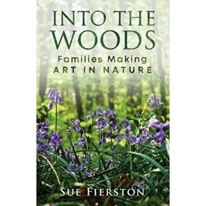 Into the Woods: Families Making Art in Nature, Paperback - Sue Fierston imagine