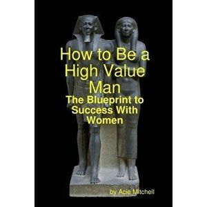 How to Be a High Value Man: The Blueprint to Success With Women, Paperback - Acie Mitchell imagine