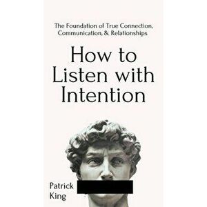 How to Listen with Intention: The Foundation of True Connection, Communication, and Relationships: The Foundation of True Connection, Communication, - imagine