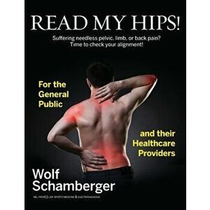 Read My Hips!: Suffering Needless Pelvic, Limb, or Back Pain? Time to Check your Alignment!, Paperback - Wolf Schamberger imagine