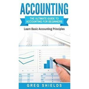 Accounting: The Ultimate Guide to Accounting for Beginners - Learn the Basic Accounting Principles, Hardcover - Greg Shields imagine
