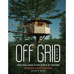 Off Grid Life: Your Ideal Home in the Middle of Nowhere, Hardcover - Foster Huntington imagine
