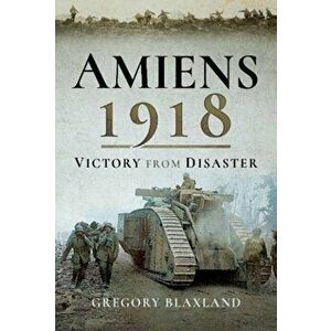 Amiens 1918. Victory from Disaster, Paperback - Gregory Blaxland imagine