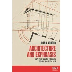 Architecture and Ekphrasis. Space, Time and the Embodied Description of the Past, Paperback - Dana Arnold imagine