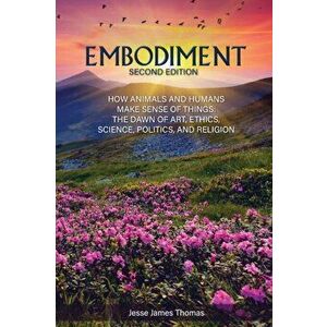 Embodiment: How Animals and Humans Make Sense of Things: The Dawn of Art, Ethics, Science, Politics, and Religion - Jesse James Thomas imagine