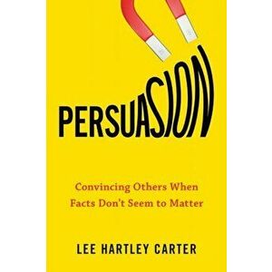 Persuasion. Convincing Others When Facts Don't Seem to Matter, Paperback - Lee Hartley Carter imagine