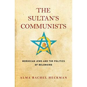 The Sultan's Communists: Moroccan Jews and the Politics of Belonging, Hardcover - Alma Rachel Heckman imagine