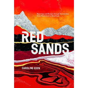 Red Sands: Reportage and Recipes Through Central Asia, from Hinterland to Heartland, Hardcover - Caroline Eden imagine