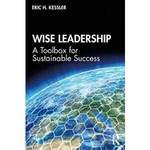 Wise Leadership. A Toolbox for Sustainable Success, Paperback - Eric H. Kessler imagine