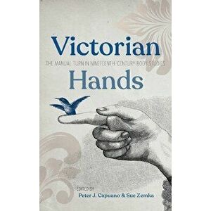 Victorian Hands: The Manual Turn in Nineteenth-Century Body Studies, Hardcover - Peter J. Capuano imagine