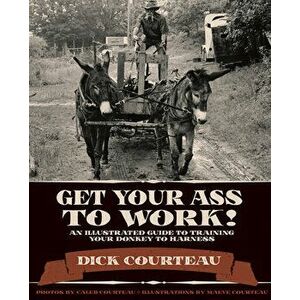 Get Your Ass to Work!: An Illustrated Guide to Training Your Donkey to Harness, Paperback - Dick Courteau imagine