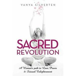 Sacred Revolution: A Woman's Path to Love, Power & Sensual Enlightenment, Paperback - Vanya Silverten imagine