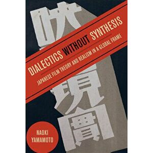 Dialectics Without Synthesis: Japanese Film Theory and Realism in a Global Frame, Paperback - Naoki Yamamoto imagine