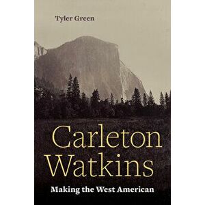 Carleton Watkins: Making the West American, Paperback - Tyler Green imagine