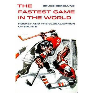 The Fastest Game in the World: Hockey and the Globalization of Sports, Paperback - Bruce Berglund imagine