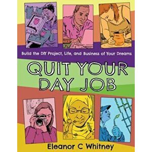 Quit Your Day Job. Build the DIY Project, Life, and Business of Your Dreams, Paperback - Eleanor C. Whitney imagine