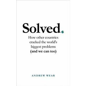 Solved. How other countries cracked the world's biggest problems (and we can too), Hardback - Andrew Wear imagine