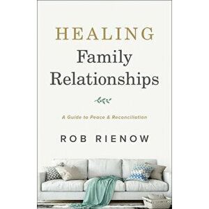Healing Family Relationships: A Guide to Peace and Reconciliation, Paperback - Rob Rienow imagine