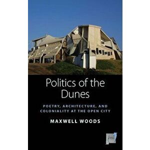 Politics of the Dunes: Poetry, Architecture, and Coloniality at the Open City, Hardcover - Maxwell Woods imagine